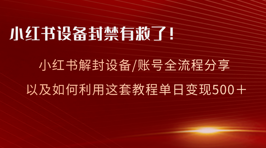 （8441期）小红书设备及账号解封全流程分享，亲测有效，以及如何利用教程变现-恒创联盟资源网