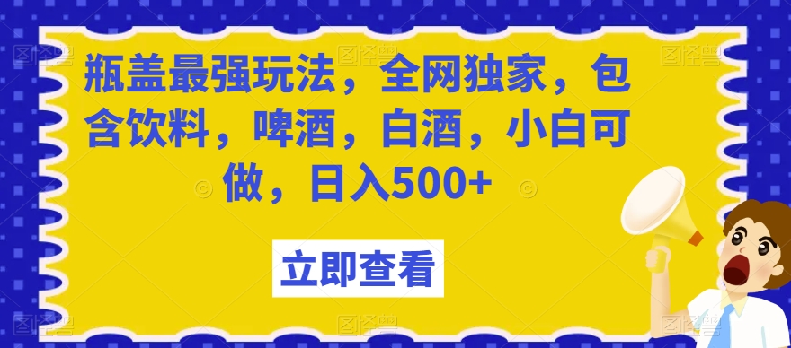 瓶盖最强玩法，全网独家，包含饮料，啤酒，白酒，小白可做，日入500+【揭秘】-恒创联盟资源网