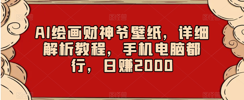 AI绘画财神爷壁纸，详细解析教程，手机电脑都行，日赚2000【揭秘】-恒创联盟资源网