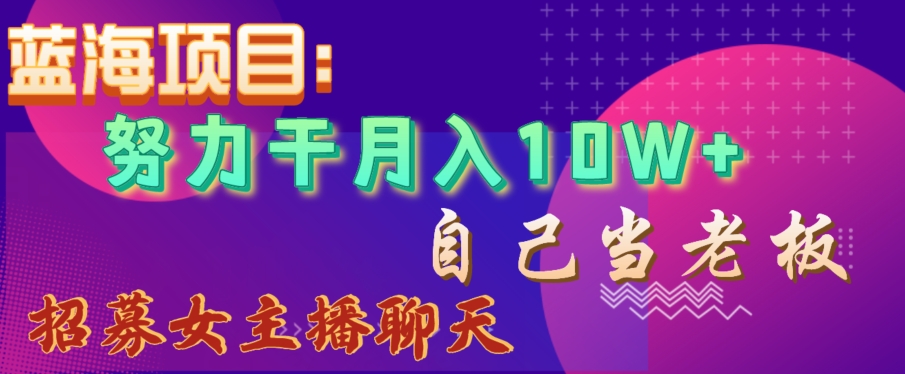 蓝海项目，努力干月入10W+，自己当老板，女主播招聘【揭秘】-恒创联盟资源网