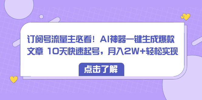 (8455期)订阅号流量主必看!AI神器一键生成爆款文章 10天快速起号,月入2W+轻松实现-恒创联盟资源网