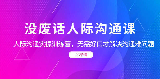 （8462期）没废话人际 沟通课，人际 沟通实操训练营，无需好口才解决沟通难问题（26节-恒创联盟资源网