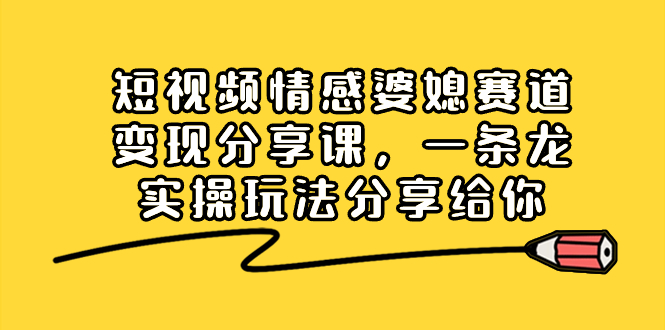 （8470期）短视频情感婆媳赛道变现分享课，一条龙实操玩法分享给你-恒创联盟资源网