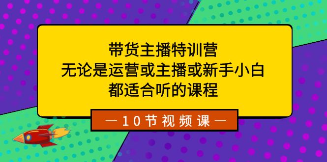 带货主播特训营：无论是运营或主播或新手小白，都适合听的课程-恒创联盟资源网