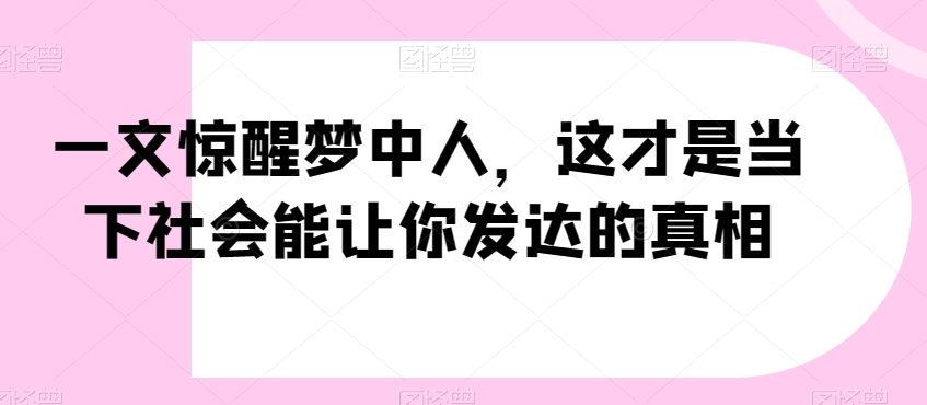 一文惊醒梦中人，这才是当下社会能让你发达的真相【公众号付费文章】-恒创联盟资源网