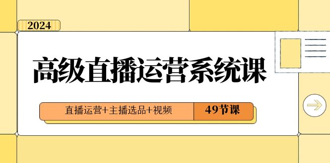 2024高级直播运营系统课,直播运营+主播选品+视频(49节课)-恒创联盟资源网