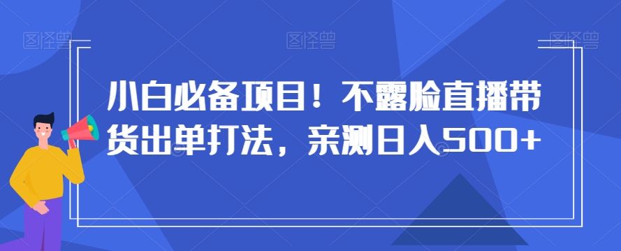 小白必备项目!不露脸直播带货出单打法,亲测日入500+【揭秘】-恒创联盟资源网