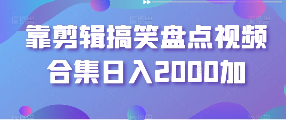 靠剪辑搞笑盘点视频合集日入2000加【揭秘】-恒创联盟资源网