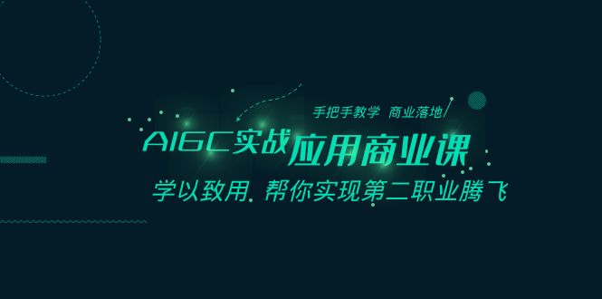 AIGC实战应用商业课：手把手教学 商业落地 学以致用 帮你实现第二职业腾飞-恒创联盟资源网