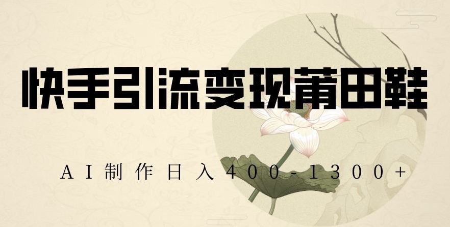 快手引流变现莆田鞋，AI制作日入400+【揭秘】-恒创联盟资源网