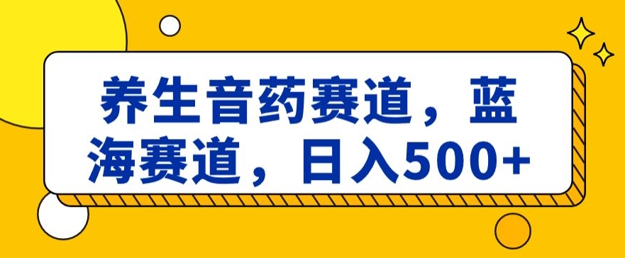 养生音药赛道，蓝海赛道，日入500+【揭秘】-恒创联盟资源网