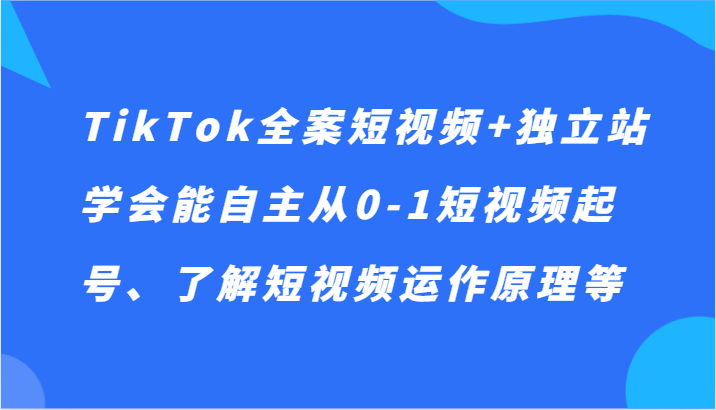 TikTok全案短视频+独立站，学会能自主从0-1短视频起号、了解短视频运作原理等-恒创联盟资源网