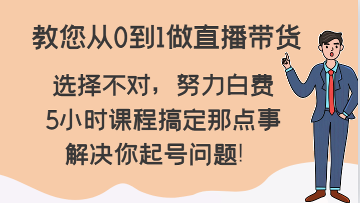 教您从0到1做直播带货，选择不对，努力白费，5小时课程搞定那点事，解决你起号问题！-恒创联盟资源网