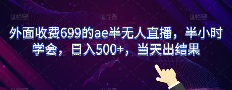 外面收费699的ae半无人直播，半小时学会，日入500+，当天出结果【揭秘】-恒创联盟资源网