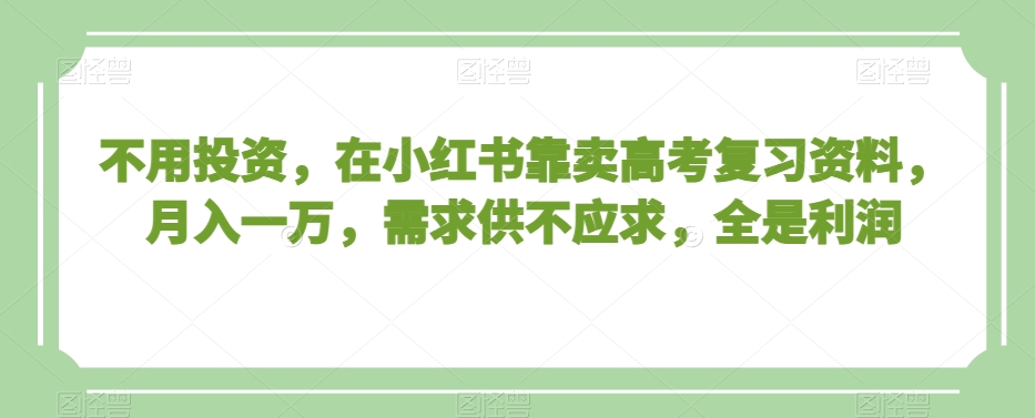 不用投资，在小红书靠卖高考复习资料，月入一万，需求供不应求，全是利润【揭秘】-恒创联盟资源网
