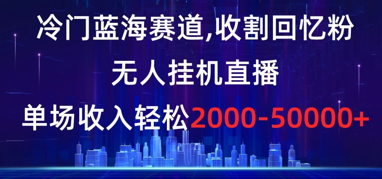 冷门蓝海赛道,收割回忆粉,无人挂机直播,单场收入轻松2000-5w+【揭秘】-恒创联盟资源网