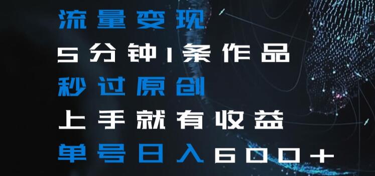 流量变现5分钟1条作品秒过原创上手就有收益单号日入600+【揭秘】-恒创联盟资源网