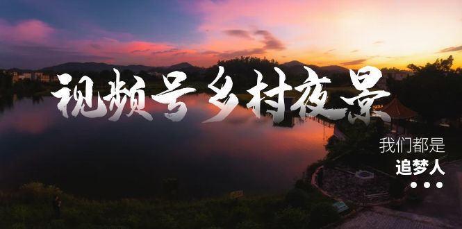 （8568期）视频号乡村夜景治愈视频课程，一条龙实操玩法（教程+素材+软件）-恒创联盟资源网