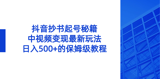 （8585期）抖音抄书起号秘籍，中视频变现最新玩法，日入500+的保姆级教程！-恒创联盟资源网