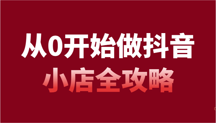从0开始做抖音小店全攻略，抖音开店全步骤详细解说（54节课）-恒创联盟资源网