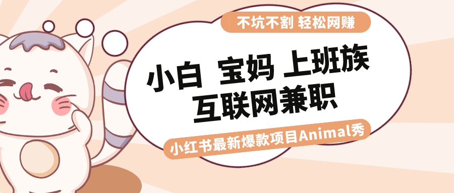 （8590期）适合小白 宝妈 上班族 大学生互联网兼职 小红书爆款项目Animal秀，月入1W-恒创联盟资源网