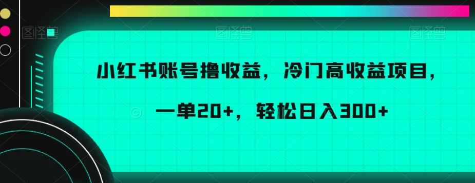 小红书账号撸收益,冷门高收益项目,一单20+,轻松日入300+-恒创联盟资源网
