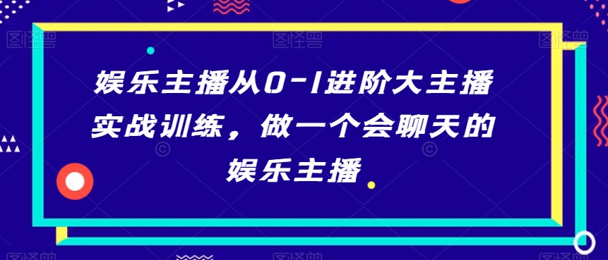娱乐主播从0-1进阶大主播实战训练，做一个会聊天的娱乐主播-恒创联盟资源网