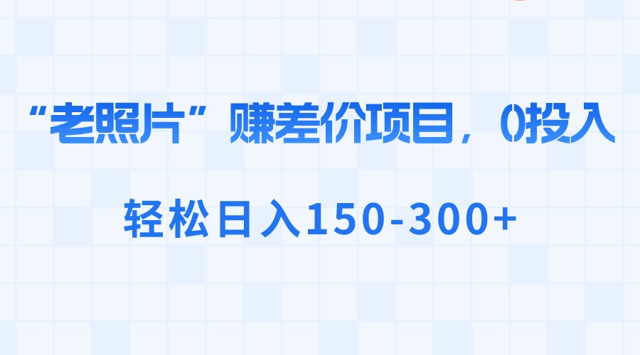 (8605期)“老照片”赚差价,0投入,轻松日入150-300+-恒创联盟资源网
