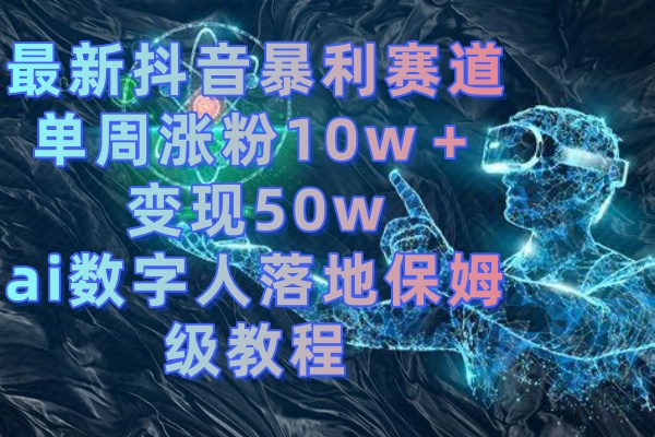 （8637期）最新抖音暴利赛道，单周涨粉10w＋变现50w的ai数字人落地保姆级教程-恒创联盟资源网