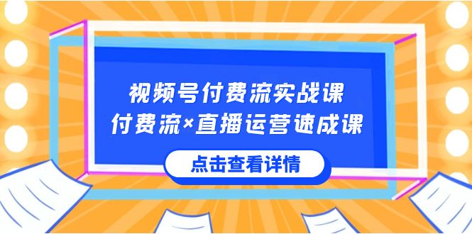 （8639期）视频号付费流实战课，付费流×直播运营速成课，让你快速掌握视频号核心运..-恒创联盟资源网