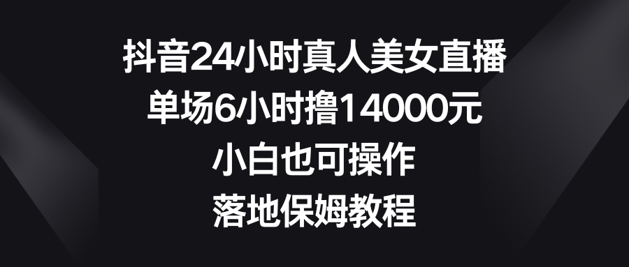 （8644期）抖音24小时真人美女直播，单场6小时撸14000元，小白也可操作，落地保姆教程-恒创联盟资源网