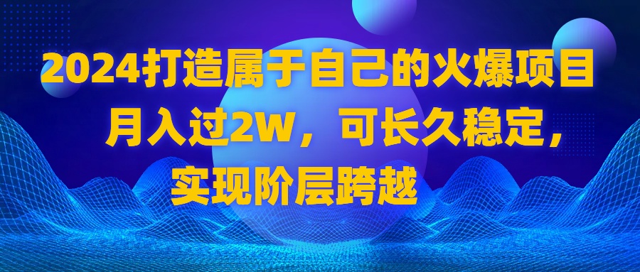 （8645期）2024 打造属于自己的火爆项目，月入过2W，可长久稳定，实现阶层跨越-恒创联盟资源网