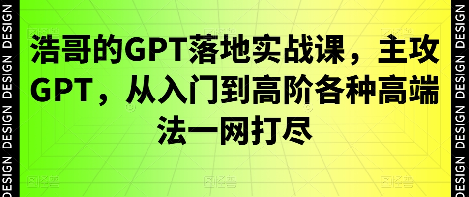 浩哥的GPT落地实战课，主攻GPT，从入门到高阶各种高端法一网打尽-恒创联盟资源网