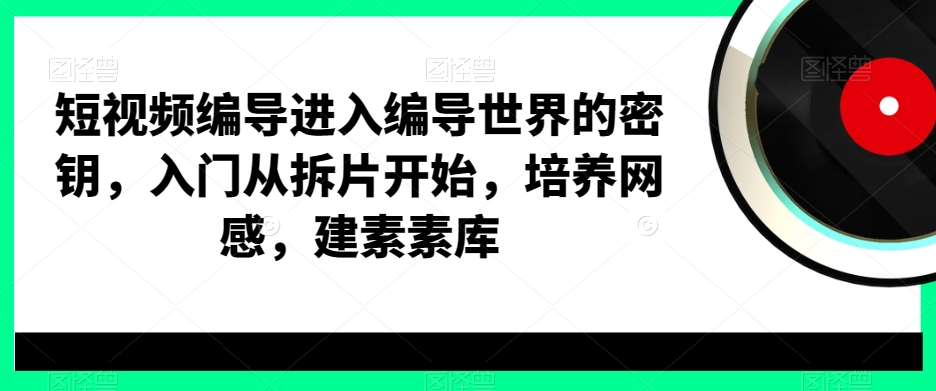 短视频编导进入编导世界的密钥，入门从拆片开始，培养网感，建素素库-恒创联盟资源网