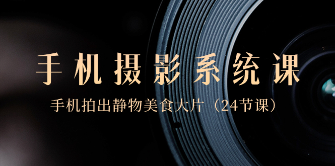 （8671期）0基础-手机摄影系统课，手机拍出静物美食大片（24节课）-恒创联盟资源网