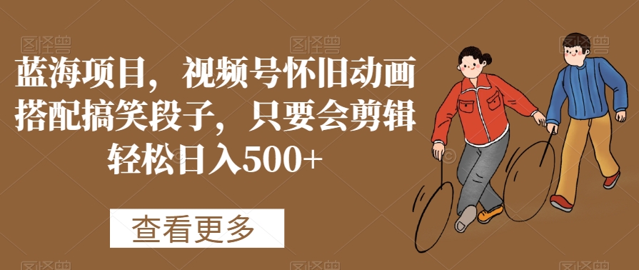 蓝海项目,视频号怀旧动画搭配搞笑段子,只要会剪辑轻松日入500+-恒创联盟资源网