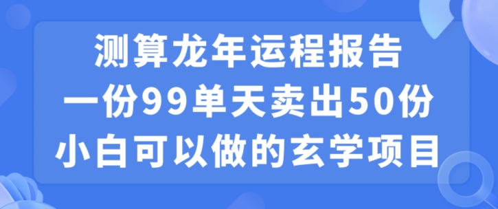 小白可做的玄学项目，出售”龙年运程报告”一份99元单日卖出100份利润9900元，0成本投入-恒创联盟资源网