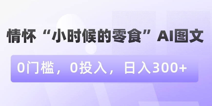 情怀“小时候的零食”AI图文,0门槛,0投入,日入300+-恒创联盟资源网