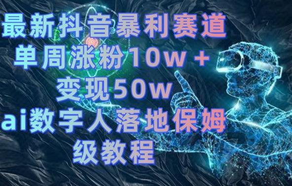 最新抖音暴利赛道，单周涨粉10w＋变现50w的ai数字人落地保姆级教程-恒创联盟资源网