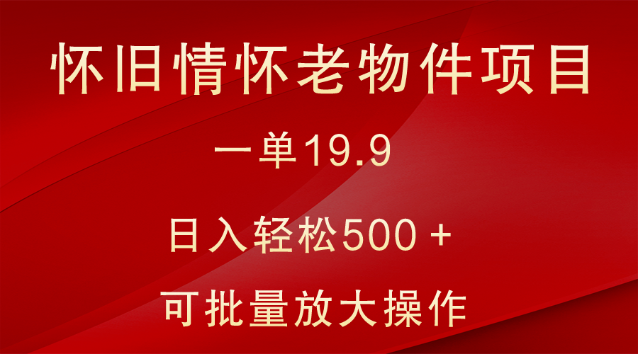 怀旧情怀老物件项目,一单19.9,日入轻松500+,无操作难度,小白可轻松上手-恒创联盟资源网