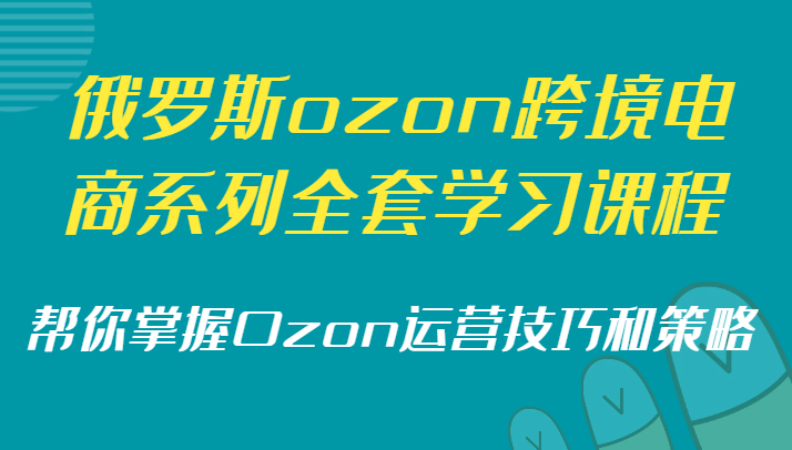 俄罗斯ozon跨境电商系列全套学习课程,帮你掌握Ozon运营技巧和策略-恒创联盟资源网