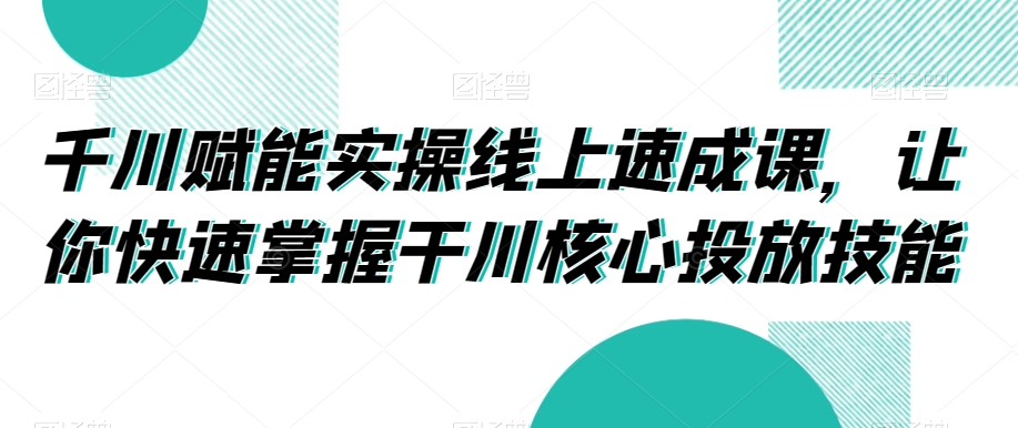 千川赋能实操线上速成课，让你快速掌握干川核心投放技能-恒创联盟资源网