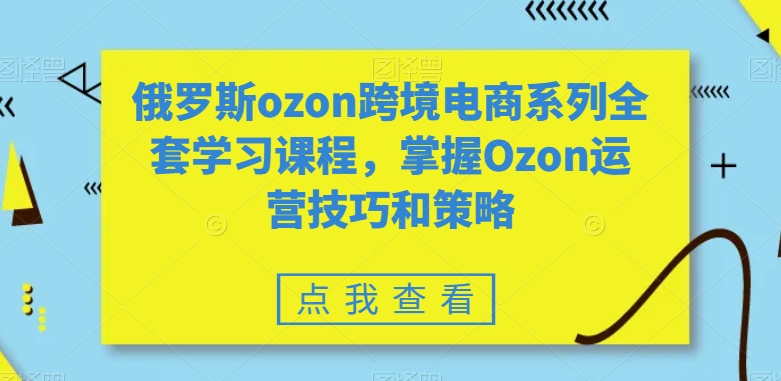 俄罗斯ozon跨境电商系列全套学习课程，掌握Ozon运营技巧和策略-恒创联盟资源网