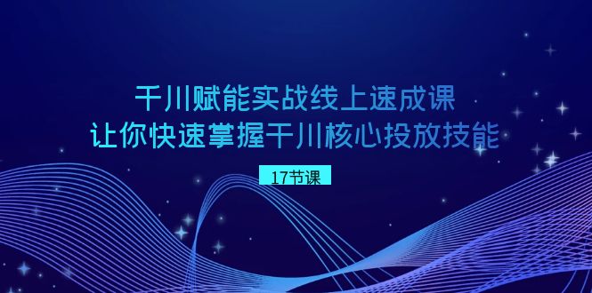 千川赋能实战线上速成课，让你快速掌握干川核心投放技能-恒创联盟资源网