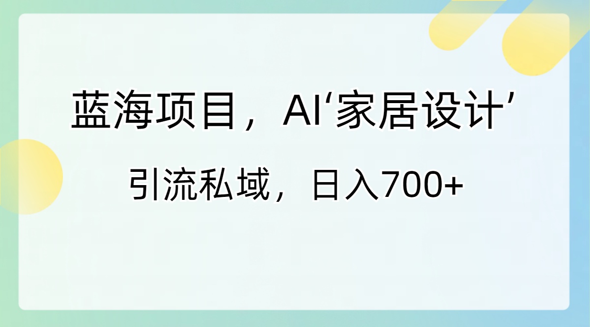 （8705期）蓝海项目，AI‘家居设计’ 引流私域，日入700+-恒创联盟资源网