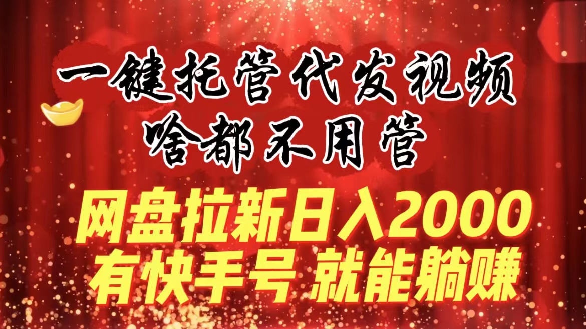 （8718期）一键托管代发视频，啥都不用管，网盘拉新日入2000+，有快手号就能躺赚-恒创联盟资源网