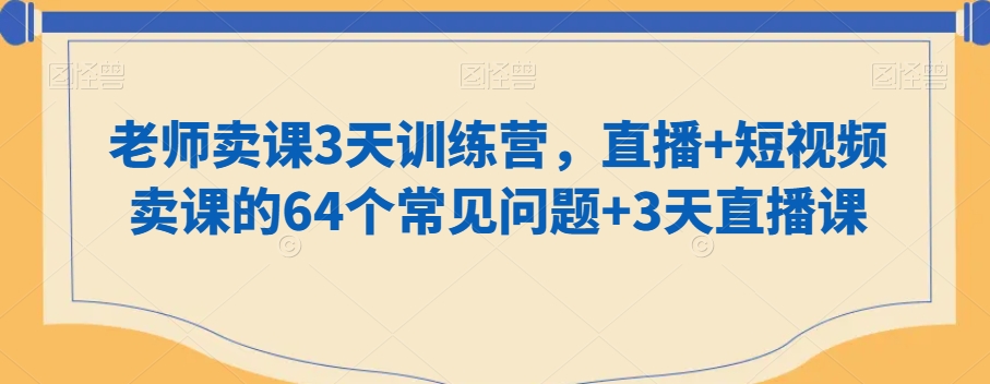 老师卖课3天训练营，直播+短视频卖课的64个常见问题+3天直播课-恒创联盟资源网