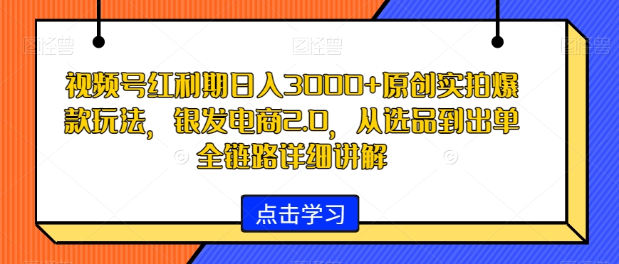 视频号红利期日入3000+原创实拍爆款玩法,银发电商2.0,从选品到出单全链路详细讲解-恒创联盟资源网