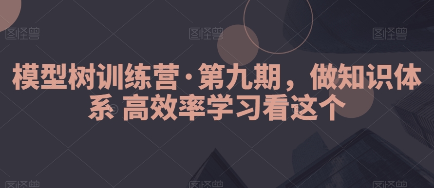模型树训练营·第九期，做知识体系高效率学习看这个-恒创联盟资源网