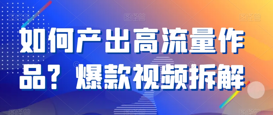 如何产出高流量作品？爆款视频拆解-恒创联盟资源网